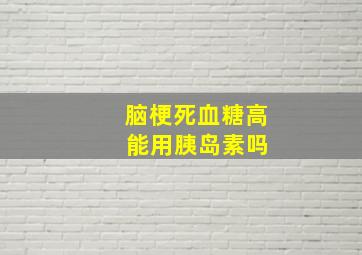 脑梗死血糖高 能用胰岛素吗